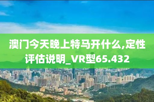 澳门今天晚上特马开什么,定性评估说明_VR型65.432