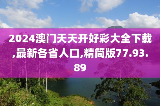 2024澳门天天开好彩大全下载,最新各省人口,精简版77.93.89