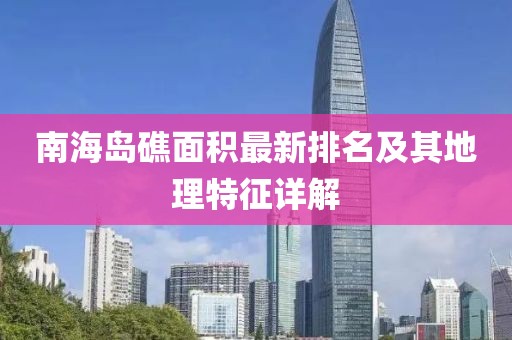 南海岛礁面积最新排名及其地理特征详解