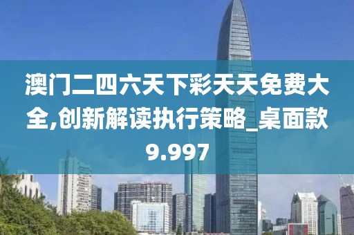 澳门二四六天下彩天天免费大全,创新解读执行策略_桌面款9.997