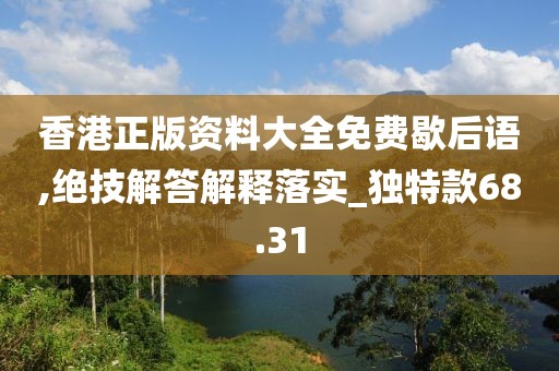 香港正版资料大全免费歇后语,绝技解答解释落实_独特款68.31