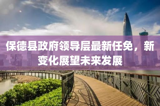 保德县政府领导层最新任免，新变化展望未来发展