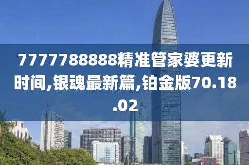 7777788888精准管家婆更新时间,银魂最新篇,铂金版70.18.02