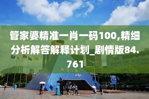 管家婆精准一肖一码100,精细分析解答解释计划_剧情版84.761