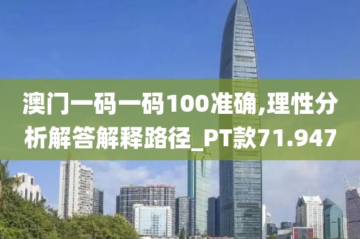 澳门一码一码100准确,理性分析解答解释路径_PT款71.947