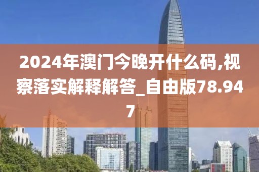 2024年澳门今晚开什么码,视察落实解释解答_自由版78.947