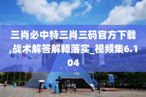 三肖必中特三肖三码官方下载,战术解答解释落实_视频集6.104