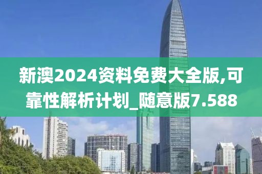 新澳2024资料免费大全版,可靠性解析计划_随意版7.588