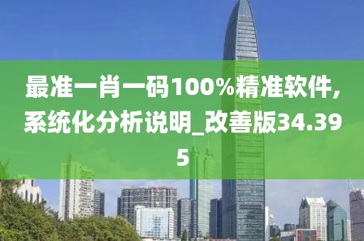 最准一肖一码100%精准软件,系统化分析说明_改善版34.395