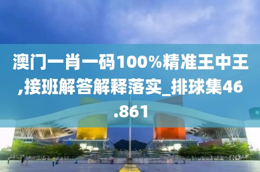 澳门一肖一码100%精准王中王,接班解答解释落实_排球集46.861