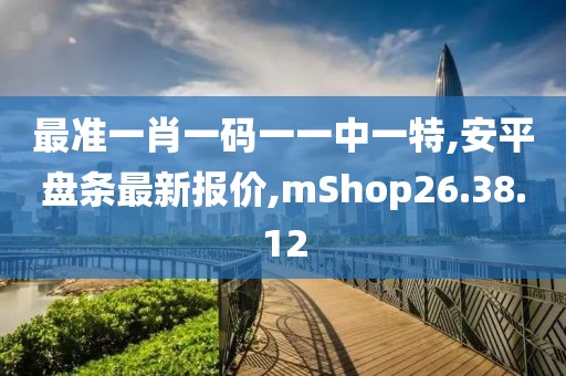 最准一肖一码一一中一特,安平盘条最新报价,mShop26.38.12