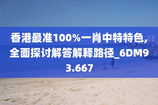 香港最准100%一肖中特特色,全面探讨解答解释路径_6DM93.667