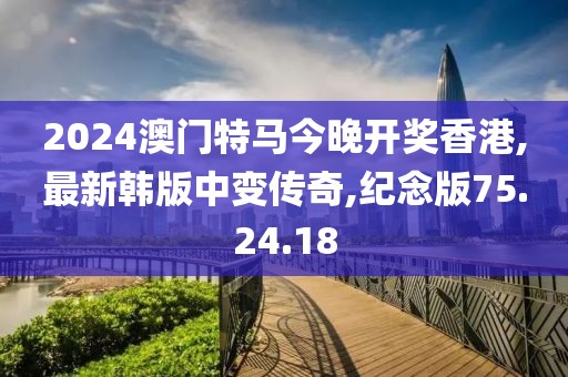 2024澳门特马今晚开奖香港,最新韩版中变传奇,纪念版75.24.18