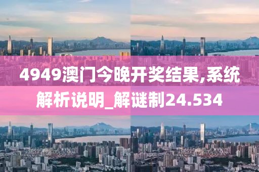 4949澳门今晚开奖结果,系统解析说明_解谜制24.534