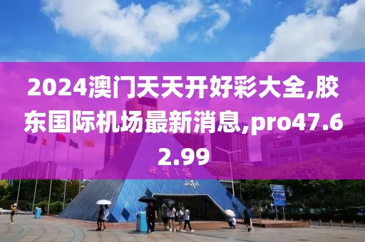 2024澳门天天开好彩大全,胶东国际机场最新消息,pro47.62.99