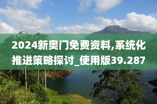 2024新奥门免费资料,系统化推进策略探讨_使用版39.287