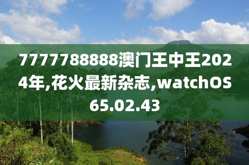 7777788888澳门王中王2024年,花火最新杂志,watchOS65.02.43