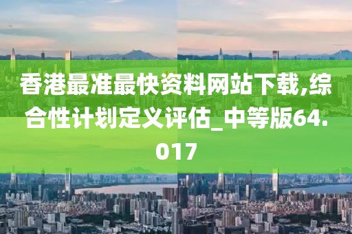 香港最准最快资料网站下载,综合性计划定义评估_中等版64.017