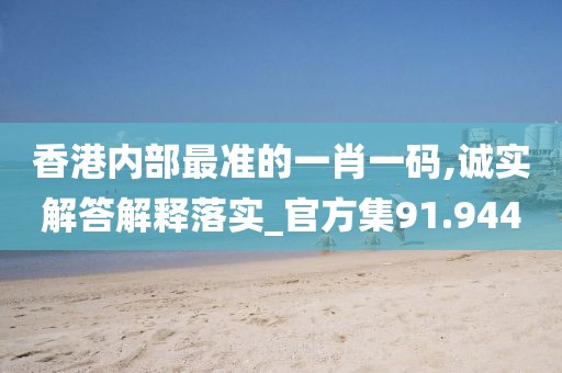 香港内部最准的一肖一码,诚实解答解释落实_官方集91.944