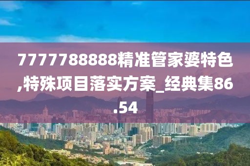 7777788888精准管家婆特色,特殊项目落实方案_经典集86.54