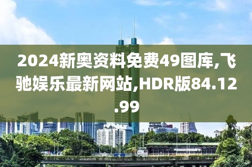 2024新奥资料免费49图库,飞驰娱乐最新网站,HDR版84.12.99