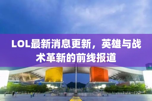 LOL最新消息更新，英雄与战术革新的前线报道