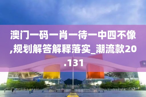 澳门一码一肖一待一中四不像,规划解答解释落实_潮流款20.131
