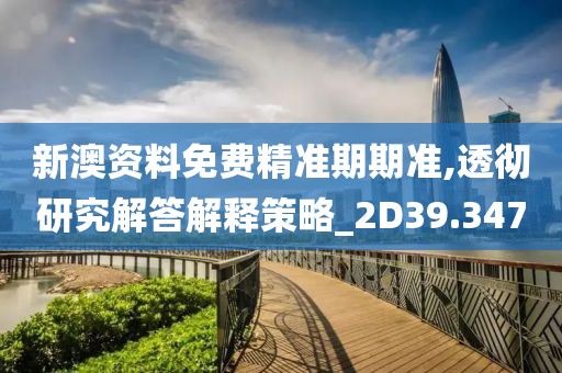新澳资料免费精准期期准,透彻研究解答解释策略_2D39.347