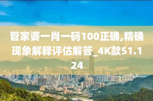 管家婆一肖一码100正确,精确现象解释评估解答_4K款51.124