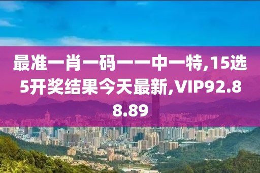最准一肖一码一一中一特,15选5开奖结果今天最新,VIP92.88.89