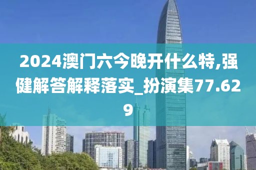2024澳门六今晚开什么特,强健解答解释落实_扮演集77.629