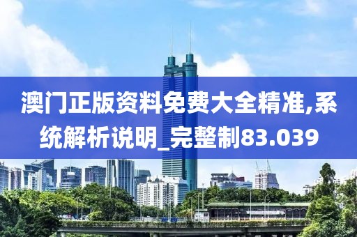 澳门正版资料免费大全精准,系统解析说明_完整制83.039