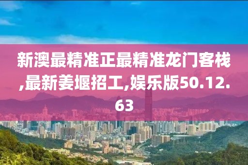 新澳最精准正最精准龙门客栈,最新姜堰招工,娱乐版50.12.63