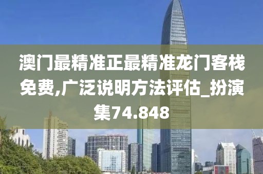 澳门最精准正最精准龙门客栈免费,广泛说明方法评估_扮演集74.848