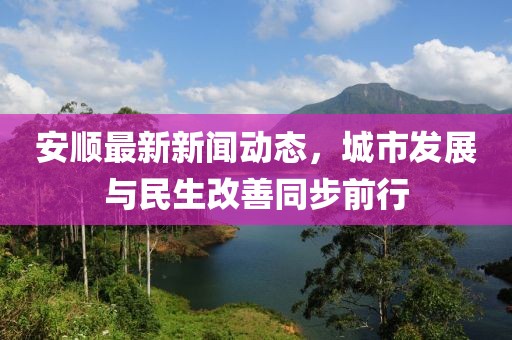 安顺最新新闻动态，城市发展与民生改善同步前行