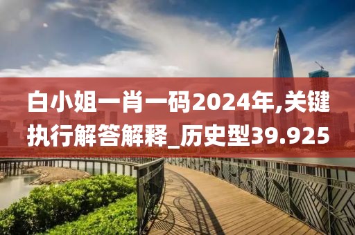 白小姐一肖一码2024年,关键执行解答解释_历史型39.925