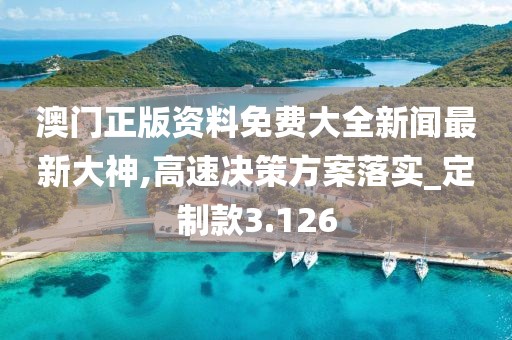澳门正版资料免费大全新闻最新大神,高速决策方案落实_定制款3.126