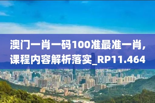 澳门一肖一码100准最准一肖,课程内容解析落实_RP11.464