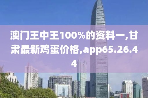 澳门王中王100%的资料一,甘肃最新鸡蛋价格,app65.26.44