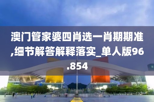 澳门管家婆四肖选一肖期期准,细节解答解释落实_单人版96.854