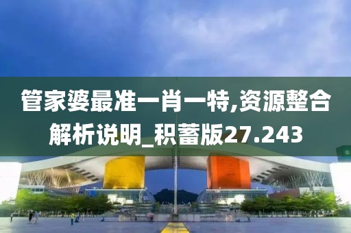 管家婆最准一肖一特,资源整合解析说明_积蓄版27.243