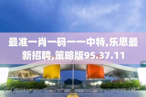 最准一肖一码一一中特,乐思最新招聘,策略版95.37.11