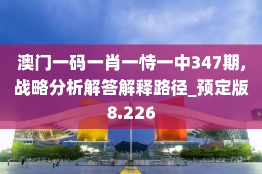 澳门一码一肖一恃一中347期,战略分析解答解释路径_预定版8.226