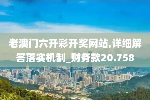 老澳门六开彩开奖网站,详细解答落实机制_财务款20.758