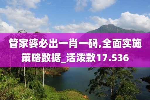 管家婆必出一肖一码,全面实施策略数据_活泼款17.536