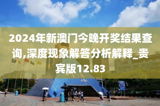 2024年新澳门今晚开奖结果查询,深度现象解答分析解释_贵宾版12.83
