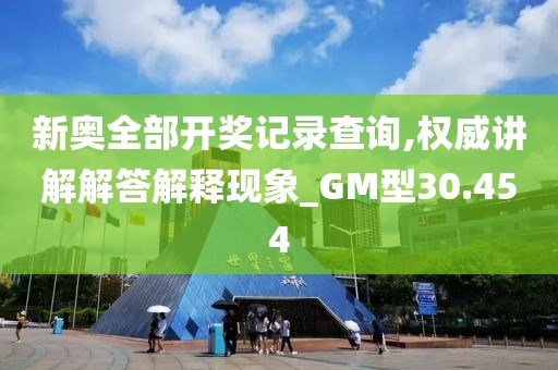 新奥全部开奖记录查询,权威讲解解答解释现象_GM型30.454