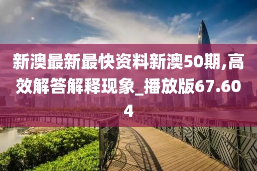 新澳最新最快资料新澳50期,高效解答解释现象_播放版67.604