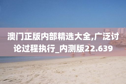 澳门正版内部精选大全,广泛讨论过程执行_内测版22.639