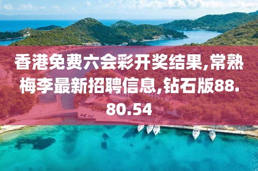 香港免费六会彩开奖结果,常熟梅李最新招聘信息,钻石版88.80.54